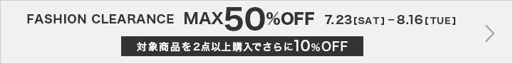 FASHION CLEARANCE 最大50%OFF 対象商品を2点以上購入でさらに10%OFF 7.23[sat]-8.16[TUE]
